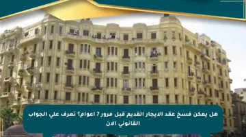 هل يمكن فسخ عقد الإيجار القديم قبل مرور 7 أعوام؟ تعرف على الجواب القانوني الآن